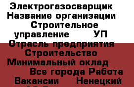 Электрогазосварщик › Название организации ­ Строительное управление №316, УП › Отрасль предприятия ­ Строительство › Минимальный оклад ­ 50 000 - Все города Работа » Вакансии   . Ненецкий АО,Волоковая д.